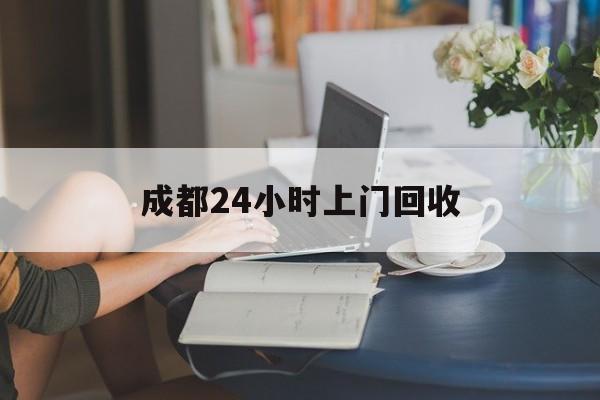 成都最新成都24小时上门回收方法分析(最方便真实的成都成都24小时上门回收废品电话方法)