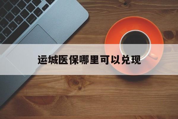 成都最新运城医保哪里可以兑现方法分析(最方便真实的成都运城医保局在哪里方法)
